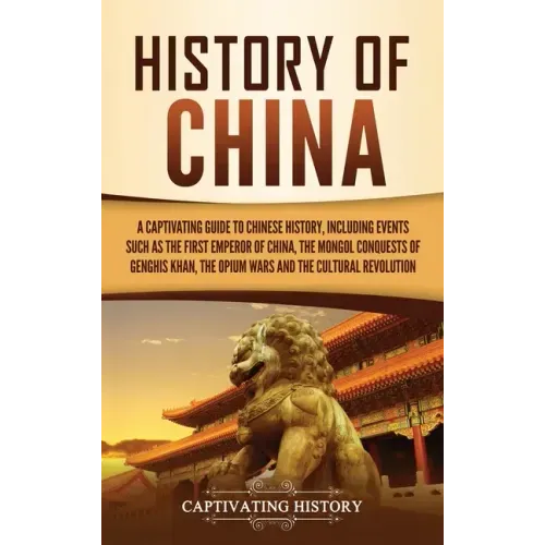 History of China: A Captivating Guide to Chinese History, Including Events Such as the First Emperor of China, the Mongol Conquests of G