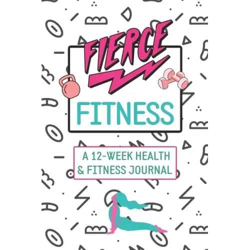 Fierce Fitness: A 12-Week Food & Fitness Journal To Inspire You!