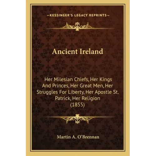 Ancient Ireland: Her Milesian Chiefs, Her Kings And Princes, Her Great Men, Her Struggles For Liberty, Her Apostle St. Patrick, Her Religion (1855)