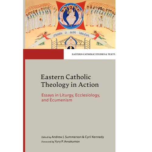 Eastern Catholic Theology in Action Essays in Liturgy, Ecclesiology, and Ecumenism