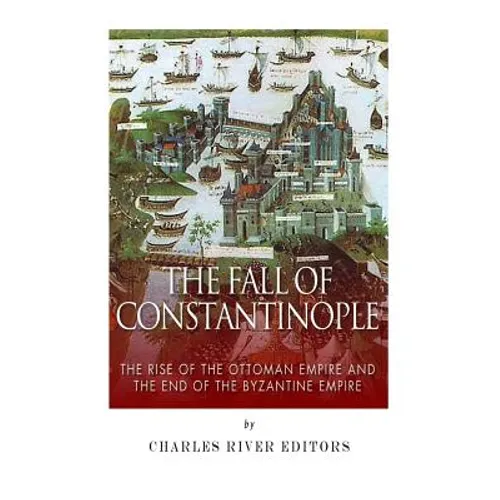 The Fall of Constantinople: The Rise of the Ottoman Empire and the End of the Byzantine Empire