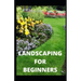 Landscaping for Beginners: Comprehensive Guide to Plan, Plant, Built and Secure your Outdoor Space. Design Ideas for Perfect Landscaping