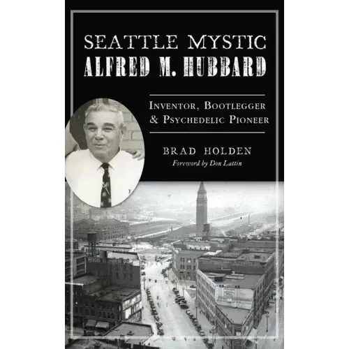 Seattle Mystic Alfred M. Hubbard: Inventor, Bootlegger and Psychedelic Pioneer