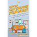 How To Clutter Free Your Home: Your Step By Step Guide To Clutter Free Your Home