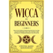 Wicca for Beginners: Discover the Tradition of Witchcraft and Find Your Own Path. Learn the Fundamentals of Wicca, How to Perform a Spell a
