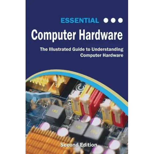 Essential Computer Hardware Second Edition: The Illustrated Guide to Understanding Computer Hardware