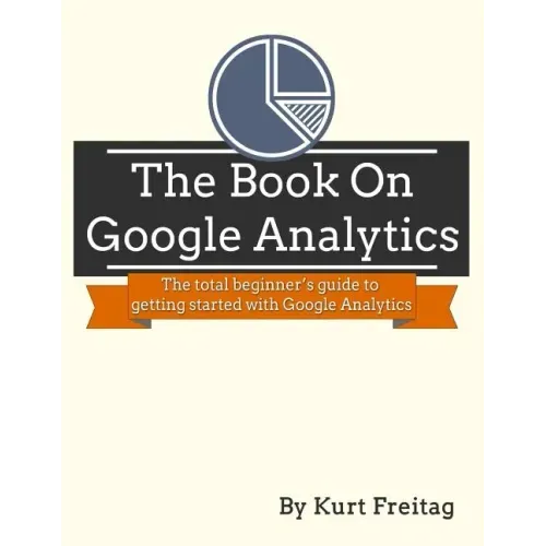 The Book on Google Analytics: The total beginner's guide to getting started with Google Analytics