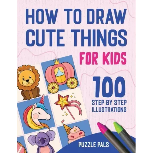 How To Draw Cute Things: 100 Step By Step Drawings For Kids Ages 4 - 8