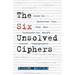 The Six Unsolved Ciphers: Inside the Mysterious Codes That Have Confounded the World's Greatest Cryptographers