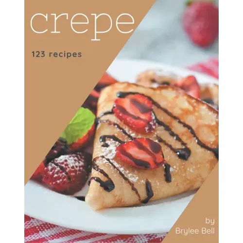 123 Crepe Recipes: Happiness is When You Have a Crepe Cookbook!