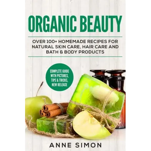 Organic Beauty: Over 100+ Homemade Recipes For Natural Skin Care, Hair Care and Bath & Body Products