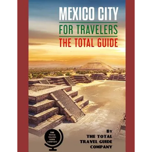 MEXICO CITY FOR TRAVELERS. The total guide: The comprehensive traveling guide for all your traveling needs. By THE TOTAL TRAVEL GUIDE COMPANY