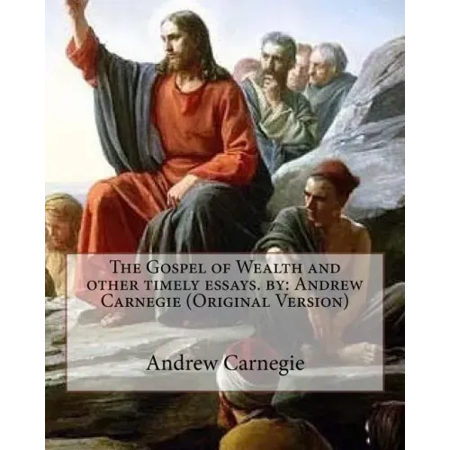 The Gospel of Wealth and other timely essays. by: Andrew Carnegie (Original Version)
