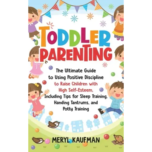 Toddler Parenting: The Ultimate Guide to Using Positive Discipline to Raise Children with High Self-Esteem, Including Tips for Sleep Trai