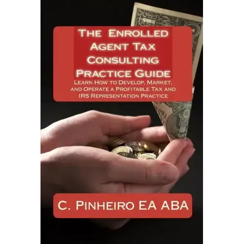 The Enrolled Agent Tax Consulting Practice Guide: Learn How to Develop, Market, and Operate a Profitable Tax and IRS Representation Practice