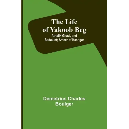 The Life of Yakoob Beg; Athalik Ghazi, and Badaulet; Ameer of Kashgar