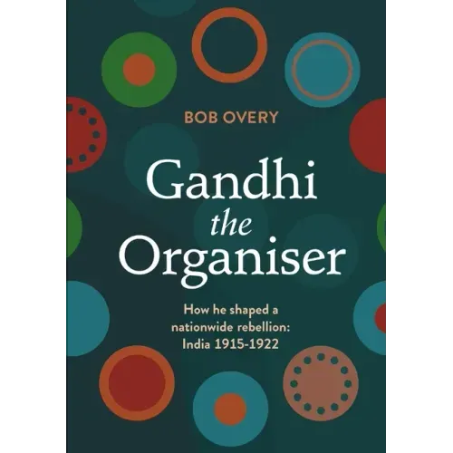 Gandhi the Organiser. How he shaped a nationwide rebellion: India 1915-1922