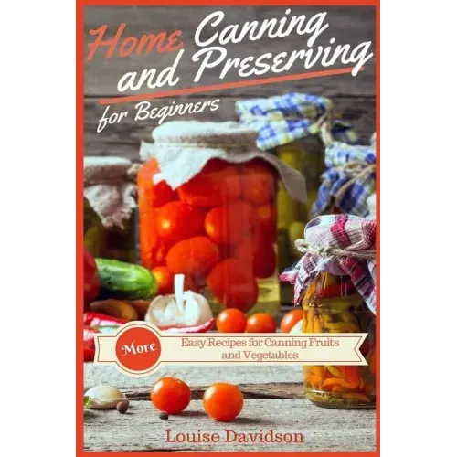 Home Canning and Preserving Recipes for Beginners: More Easy Recipes for Canning Fruits and Vegetables