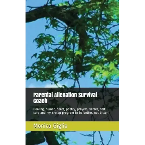 Parental Alienation Survival Coach: Healing, Humor, Heart, Poetry, Prayers, Verses, Self-Care and My 6-Step Program to Be Better, Not Bitter!