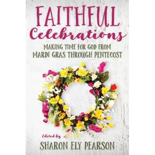 Faithful Celebrations: Making Time for God from Mardi Gras Through Pentecost