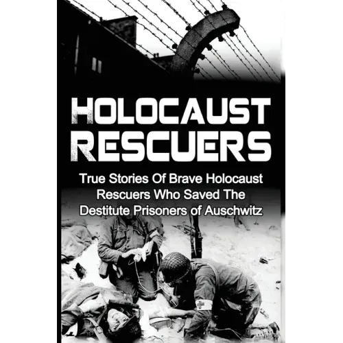 Holocaust Rescuers: True Stories Of Brave Holocaust Rescuers Who Saved The Destitute Prisoners Of Auschwitz