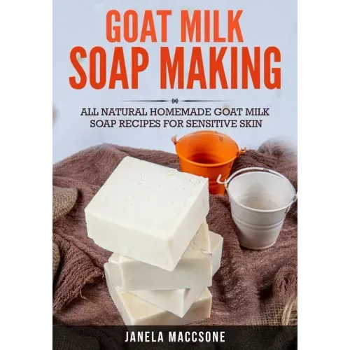Goat Milk Soap Making: All Natural Homemade Goat Milk Soap Recipes for Sensitive Skin