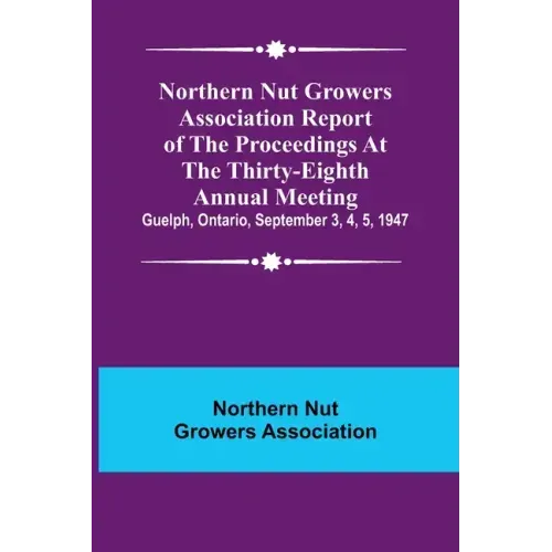 Northern Nut Growers Association Report of the Proceedings at the Thirty-Eighth Annual Meeting; Guelph, Ontario, September 3, 4, 5, 1947