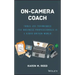 On-Camera Coach: Tools and Techniques for Business Professionals in a Video-Driven World