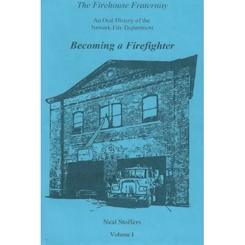 The Firehouse Fraternity: An Oral History of the Newark Fire Department Volume I Becoming a Firefighter