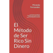 El Método de Ser Rico Sin Dinero: Los Secretos de la Mente de Millonarios, crea tu propia riqueza, descubriendo desde cero como llegar a ser millonari