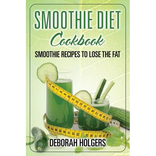 Smoothie Diet Cookbook: Smoothie Recipes to Lose the Fat