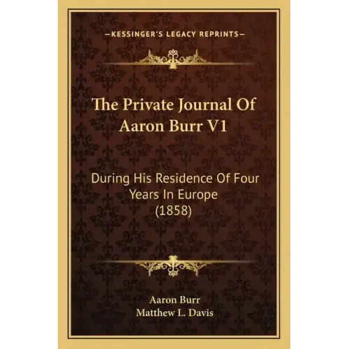 The Private Journal Of Aaron Burr V1: During His Residence Of Four Years In Europe (1858)