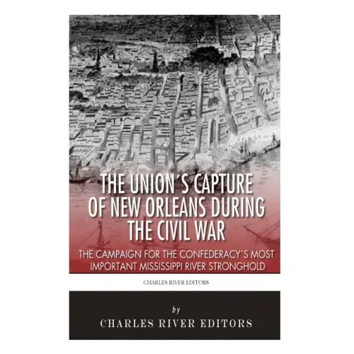 The Union's Capture of New Orleans during the Civil War: The Campaign for the Confederacy's Most Important Mississippi River Stronghold