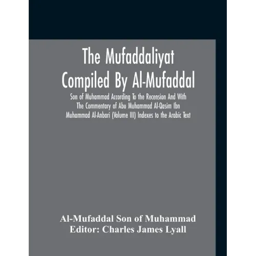 The Mufaddaliyat Compiled By Al-Mufaddal Son Of Muhammad According To The Recension And With The Commentary Of Abu Muhammad Al-Qasim Ibn Muhammad Al-A