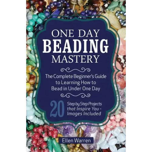 One Day Beading Mastery: The Complete Beginner's Guide to Learn How to Bead in Under One Day -10 Step by Step Bead Projects That Inspire You -