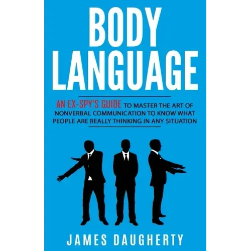 Body Language: An Ex-SPY's Guide to Master the Art of Nonverbal Communication to Know What People Are Really Thinking in Any Situatio