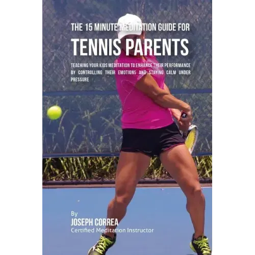 The 15 Minute Meditation Guide for Tennis Parents: Teaching Your Kids Meditation to Enhance Their Performance by Controlling Their Emotions and Stayin