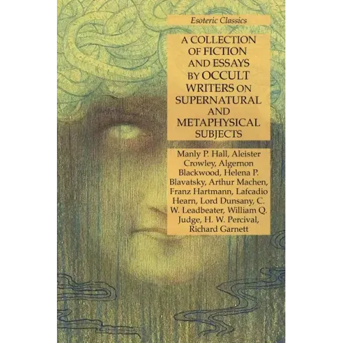 A Collection of Fiction and Essays by Occult Writers on Supernatural and Metaphysical Subjects: Esoteric Classics