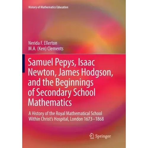 Samuel Pepys, Isaac Newton, James Hodgson, and the Beginnings of Secondary School Mathematics: A History of the Royal Mathematical School Within Chris