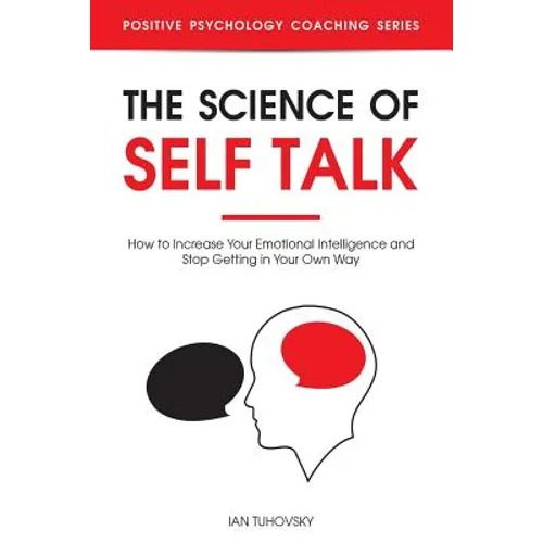 The Science of Self Talk: How to Increase Your Emotional Intelligence and Stop Getting in Your Own Way