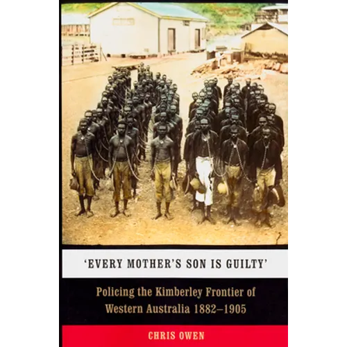 'Every Mother's Son Is Guilty': Policing the Kimberley Frontier of Western Australia 1882-1905