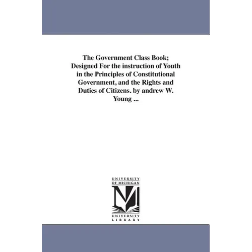 The Government Class Book; Designed For the instruction of Youth in the Principles of Constitutional Government, and the Rights and Duties of Citizens