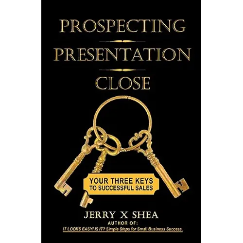 Prospecting - Presentation - Close: Your Three Keys to Successful Sales