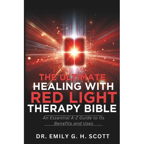 The Ultimate Healing with Red Light Therapy Bible: An Essential A-Z Guide to Its Benefits and Uses