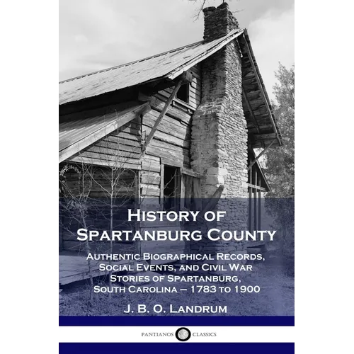 History of Spartanburg County: Authentic Biographical Records, Social Events, and Civil War Stories of Spartanburg, South Carolina - 1783 to 1900
