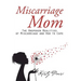 Miscarriage Mom: The Unspoken Realities of Miscarriage and How to Cope