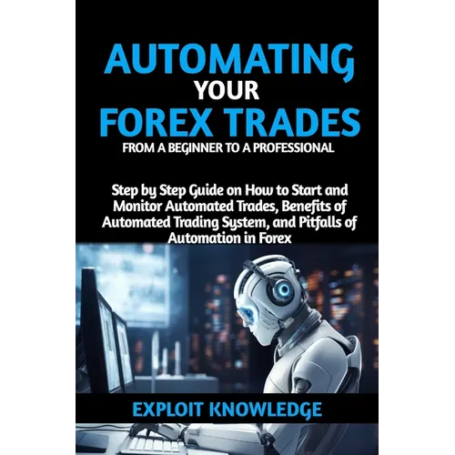 Automating Your Forex Trades from a Beginner to a Professional: Step by Step Guide on How to Start and Monitor Automated Trades, Benefits of Automated