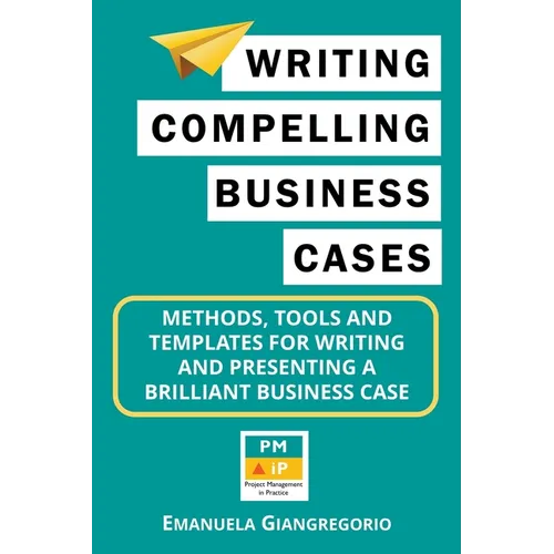 Writing Compelling Business Cases: Methods, Tools and Templates for Writing and Presenting a Brilliant Business Case