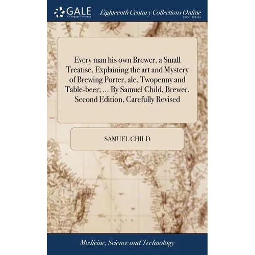 Every man his own Brewer, a Small Treatise, Explaining the art and Mystery of Brewing Porter, ale, Twopenny and Table-beer; ... By Samuel Child, Brewe - Hardcover