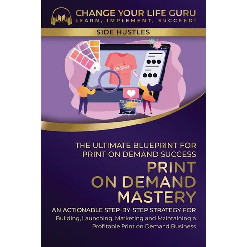 Print-On-Demand Mastery: The Ultimate Blueprint for Print-On-Demand Success-An Actionable Step-By-Step Strategy for Building, Launching, Marketing, an
